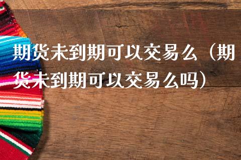 期货未到期可以交易么（期货未到期可以交易么吗）