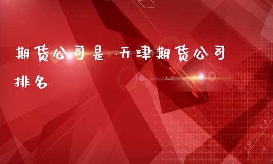 期货公司是 天津期货公司排名