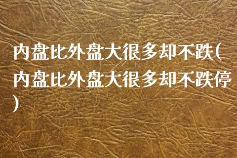 内盘比外盘大很多却不跌(内盘比外盘大很多却不跌停)