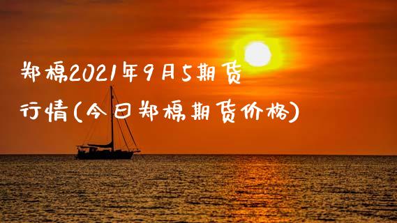 郑棉2021年9月5期货行情(今曰郑棉期货价格)