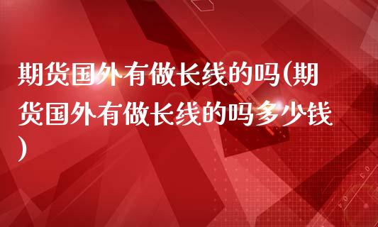 期货国外有做长线的吗(期货国外有做长线的吗多少钱)