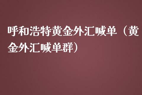 呼和浩特黄金外汇喊单（黄金外汇喊单群）