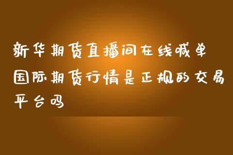 新华期货直播间在线喊单 国际期货行情是正规的交易平台吗