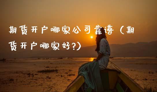 期货开户哪家公司靠谱（期货开户哪家好?）