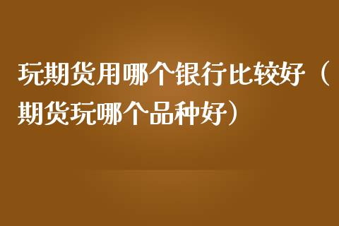 玩期货用哪个银行比较好（期货玩哪个品种好）