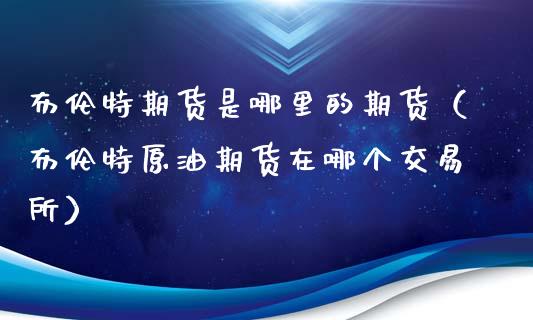 布伦特期货是哪里的期货（布伦特原油期货在哪个交易所）