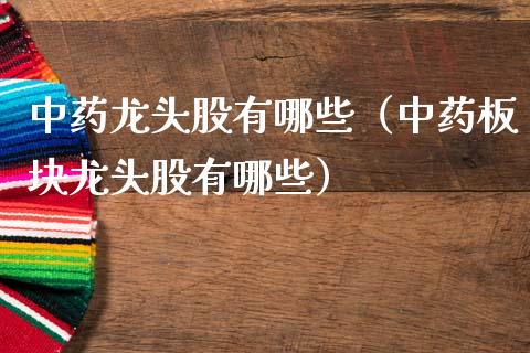 中药龙头股有哪些（中药板块龙头股有哪些）