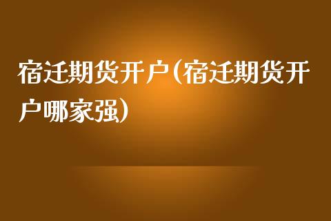 宿迁期货开户(宿迁期货开户哪家强)