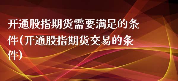 开通股指期货需要满足的条件(开通股指期货交易的条件)