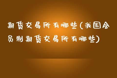 期货交易所有哪些(我国会员制期货交易所有哪些)