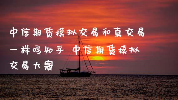 中信期货模拟交易和真交易一样吗知乎 中信期货模拟交易大赛