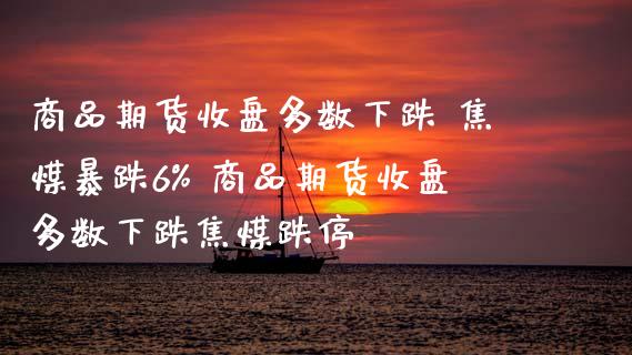 商品期货收盘多数下跌 焦煤暴跌6% 商品期货收盘多数下跌焦煤跌停