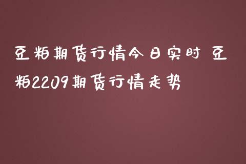 豆粕期货行情今日实时 豆粕2209期货行情走势