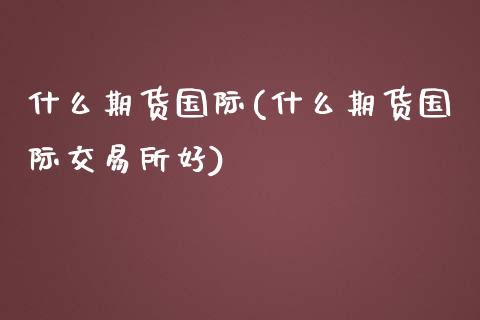 什么期货国际(什么期货国际交易所好)