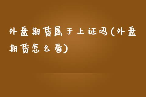 外盘期货属于上证吗(外盘期货怎么看)