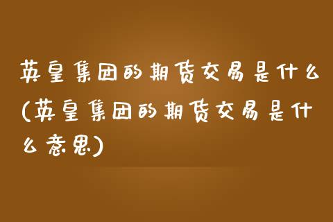 英皇集团的期货交易是什么(英皇集团的期货交易是什么意思)