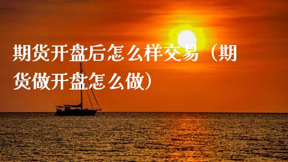 期货开盘后怎么样交易（期货做开盘怎么做）