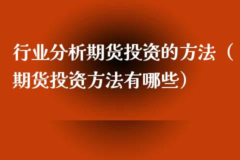 行业分析期货投资的方法(期货投资方法有哪些)_财经要闻_第1张_宇龙理财网 行业分析期货投资的方法(期货投资方法有哪些)_https://www.dglong8.com_财经要闻_第1张