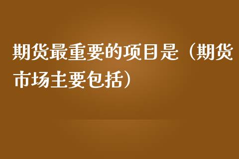 期货最重要的项目是（期货市场主要包括）