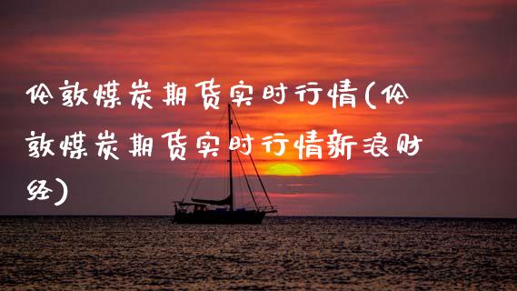伦敦煤炭期货实时行情(伦敦煤炭期货实时行情新浪财经)