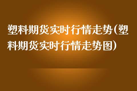 塑料期货实时行情走势(塑料期货实时行情走势图)