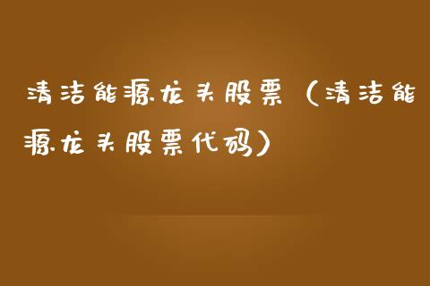 清洁能源龙头股票（清洁能源龙头股票代码）