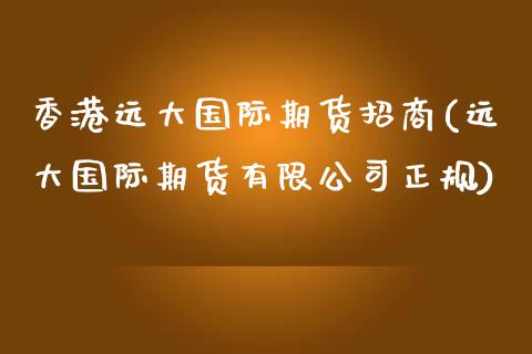 香港远大国际期货招商(远大国际期货有限公司正规)