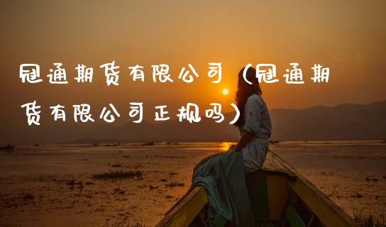 冠通期货有限公司（冠通期货有限公司正规吗）