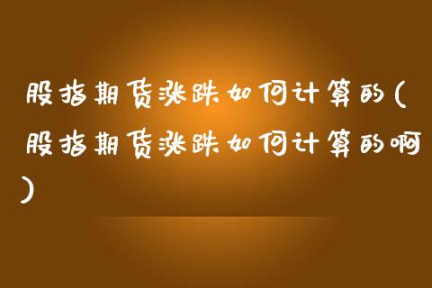 股指期货涨跌如何计算的(股指期货涨跌如何计算的啊)