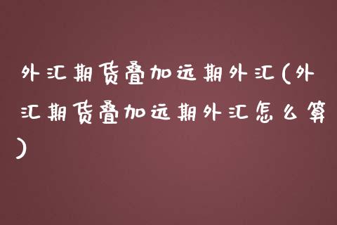 外汇期货叠加远期外汇(外汇期货叠加远期外汇怎么算)