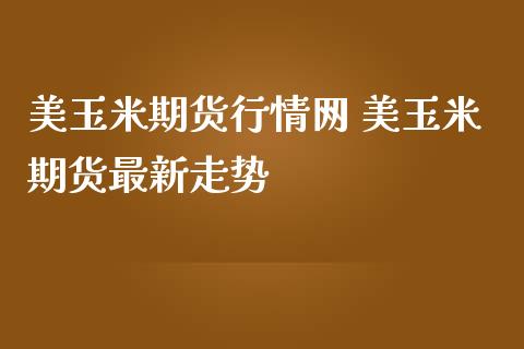 美玉米期货行情网 美玉米期货最新走势