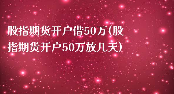 股指期货开户借50万(股指期货开户50万放几天)
