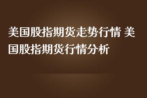 美国股指期货走势行情 美国股指期货行情分析
