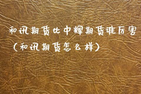 和讯期货比期货谁厉害（和讯期货怎么样）