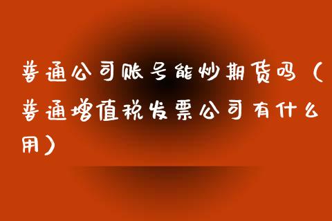 普通公司账号能炒期货吗(普通增值税公司有什么用)_财经要闻_第1张_宇龙理财网 普通公司账号能炒期货吗(普通增值税公司有什么用)_https://www.dglong8.com_财经要闻_第1张