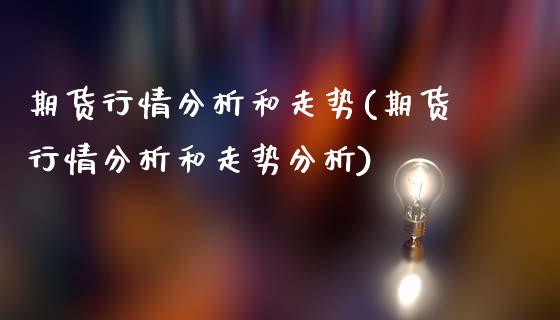期货行情分析和走势(期货行情分析和走势分析)