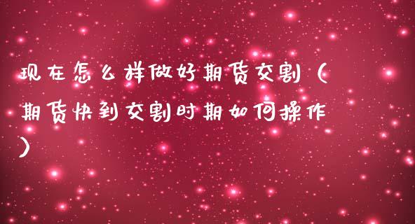 现在怎么样做好期货交割（期货快到交割时期如何操作）