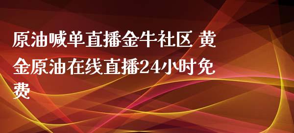原油喊单直播金牛社区 黄金原油在线直播24小时免费