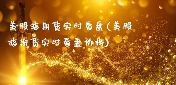 美股指期货实时看盘(美股指期货实时看盘价格)