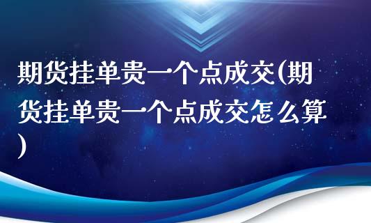 期货挂单贵一个点成交(期货挂单贵一个点成交怎么算)