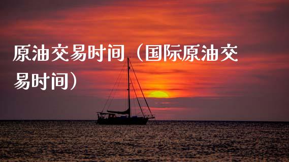 原油交易时间（国际原油交易时间）