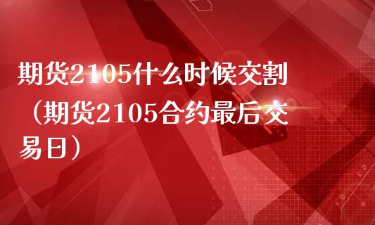 期货2105什么时候交割（期货2105合约最后交易日）