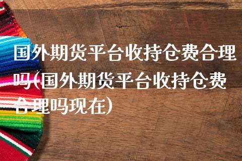国外期货平台收持仓费合理吗(国外期货平台收持仓费合理吗现在)