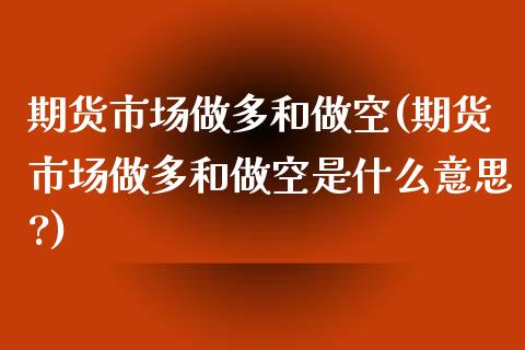 期货市场做多和做空(期货市场做多和做空是什么意思?)