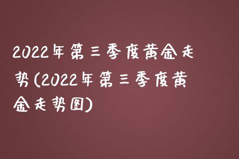2022年第三季度黄金走势(2022年第三季度黄金走势图)