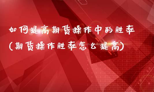 如何提高期货操作中的胜率(期货操作胜率怎么提高)