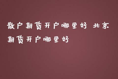 散户期货开户哪里好 期货开户哪里好