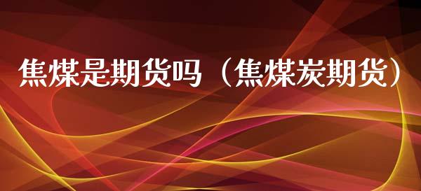 焦煤是期货吗（焦煤炭期货）
