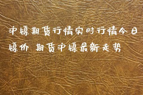 沪镍期货行情实时行情今日镍价 期货沪镍最新走势