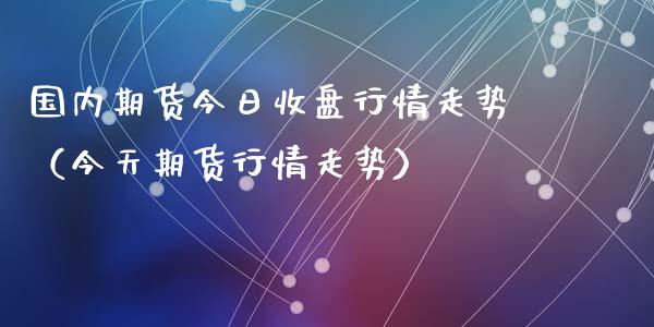 国内期货今日收盘行情走势（今天期货行情走势）